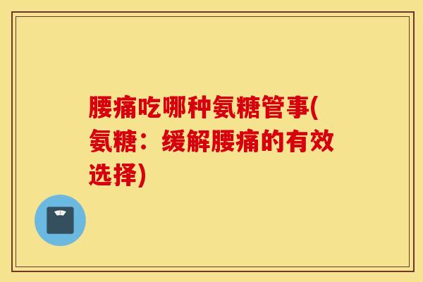 腰痛吃哪种氨糖管事(氨糖：缓解腰痛的有效选择)