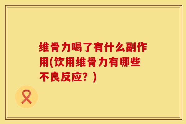 维骨力喝了有什么副作用(饮用维骨力有哪些不良反应？)