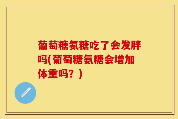 葡萄糖氨糖吃了会发胖吗(葡萄糖氨糖会增加体重吗？)