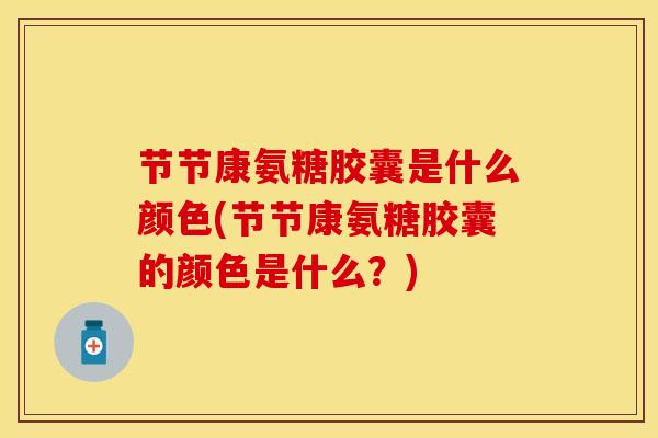 节节康氨糖胶囊是什么颜色(节节康氨糖胶囊的颜色是什么？)