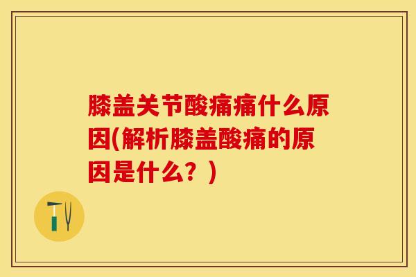 膝盖关节酸痛痛什么原因(解析膝盖酸痛的原因是什么？)