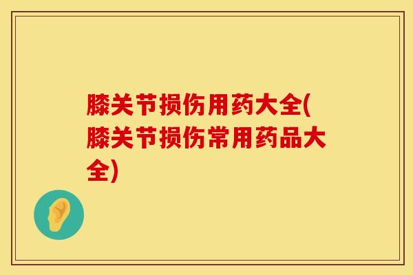 膝关节损伤用药大全(膝关节损伤常用药品大全)