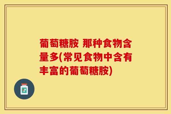 葡萄糖胺 那种食物含量多(常见食物中含有丰富的葡萄糖胺)