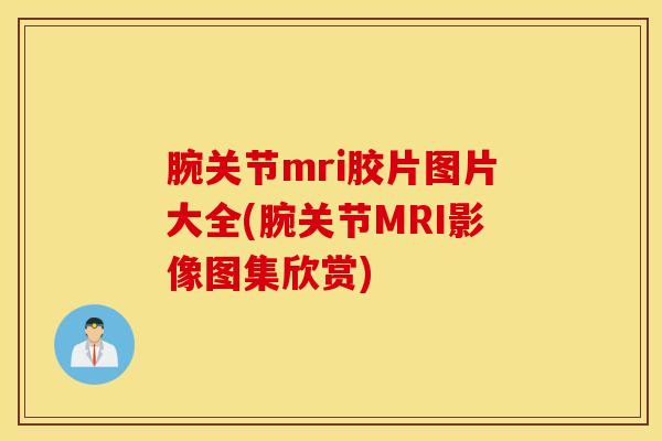 腕关节mri胶片图片大全(腕关节MRI影像图集欣赏)