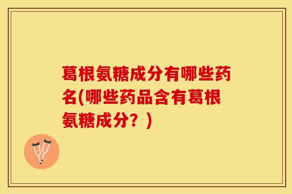 葛根氨糖成分有哪些药名(哪些药品含有葛根氨糖成分？)