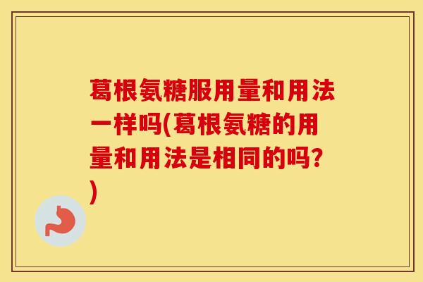 葛根氨糖服用量和用法一样吗(葛根氨糖的用量和用法是相同的吗?) 葛根氨糖服用量和用法一样吗(葛根氨糖的用量和用法是相同的吗?)