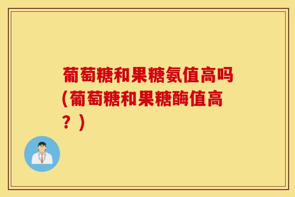 葡萄糖和果糖氨值高吗(葡萄糖和果糖酶值高？)