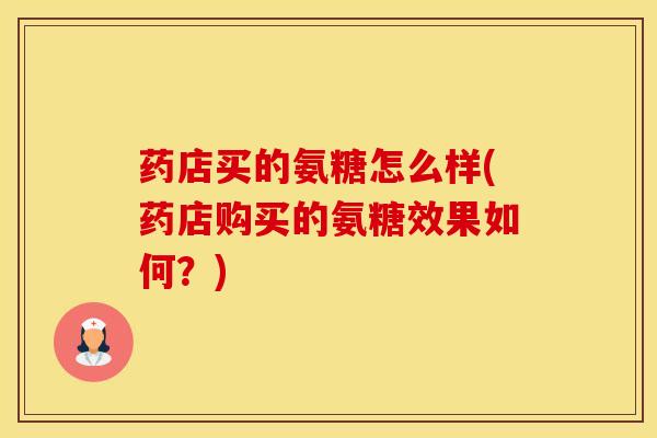 药店买的氨糖怎么样(药店购买的氨糖效果如何？)
