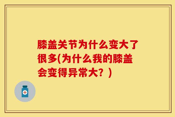 膝盖关节为什么变大了很多(为什么我的膝盖会变得异常大？)