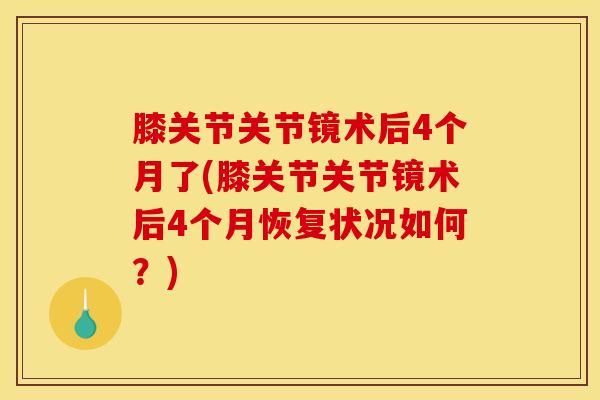 膝关节关节镜术后4个月了(膝关节关节镜术后4个月恢复状况如何？)