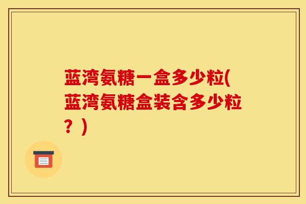 蓝湾氨糖一盒多少粒(蓝湾氨糖盒装含多少粒？)