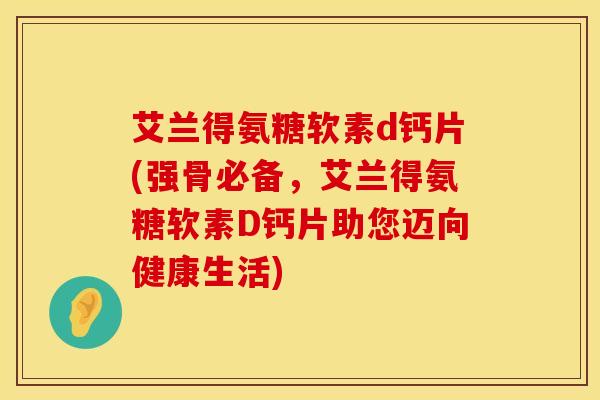 艾兰得氨糖软素d钙片(强骨必备，艾兰得氨糖软素D钙片助您迈向健康生活)