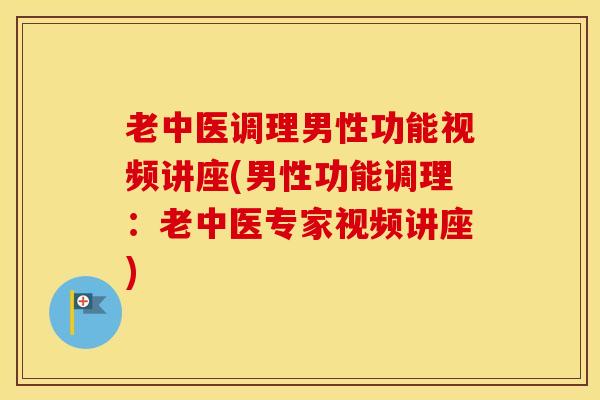 老中医调理男性功能视频讲座(男性功能调理：老中医专家视频讲座)