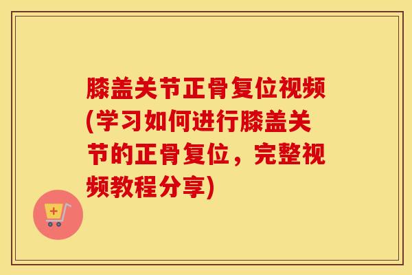 膝盖关节正骨复位视频(学习如何进行膝盖关节的正骨复位，完整视频教程分享)