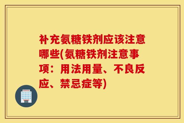 补充氨糖铁剂应该注意哪些(氨糖铁剂注意事项：用法用量、不良反应、禁忌症等)