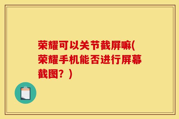 荣耀可以关节截屏嘛(荣耀手机能否进行屏幕截图?) 荣耀可以关节截屏嘛(荣耀手机能否进行屏幕截图?)