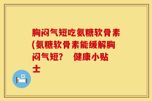 胸闷气短吃氨糖软骨素(氨糖软骨素能缓解胸闷气短？  健康小贴士