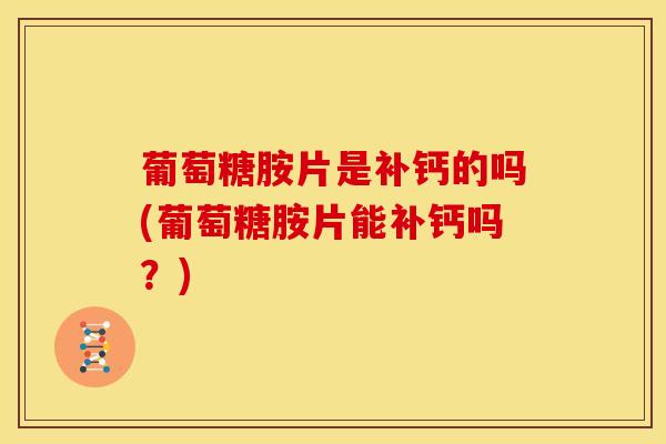 葡萄糖胺片是补钙的吗(葡萄糖胺片能补钙吗?) 葡萄糖胺片是补钙的吗(葡萄糖胺片能补钙吗?)