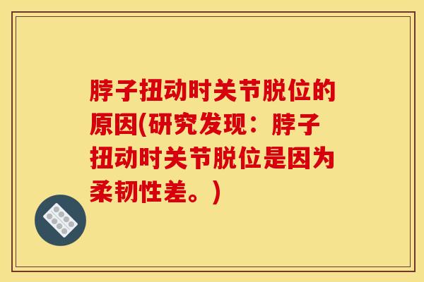 脖子扭动时关节脱位的原因(研究发现：脖子扭动时关节脱位是因为柔韧性差。)