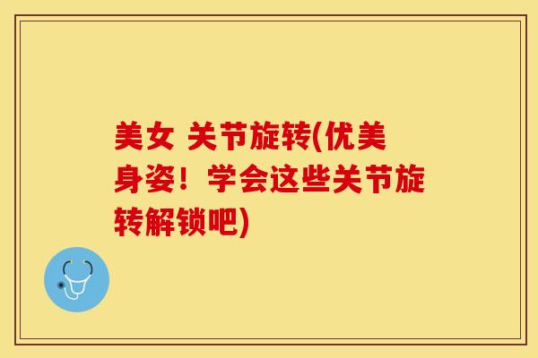 美女 关节旋转(优美身姿！学会这些关节旋转解锁吧)
