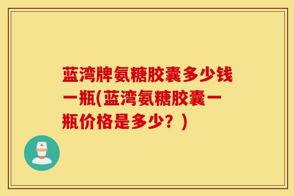 蓝湾牌氨糖胶囊多少钱一瓶(蓝湾氨糖胶囊一瓶价格是多少？)