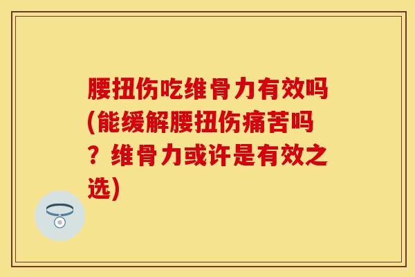 腰扭伤吃维骨力有效吗(能缓解腰扭伤痛苦吗？维骨力或许是有效之选)