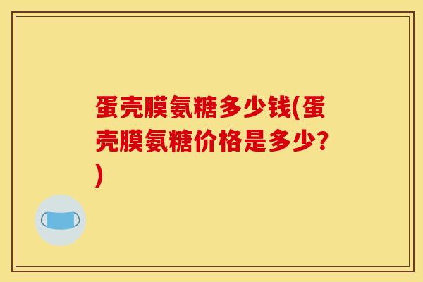 蛋壳膜氨糖多少钱(蛋壳膜氨糖价格是多少？)