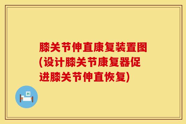 膝关节伸直康复装置图(设计膝关节康复器促进膝关节伸直恢复)