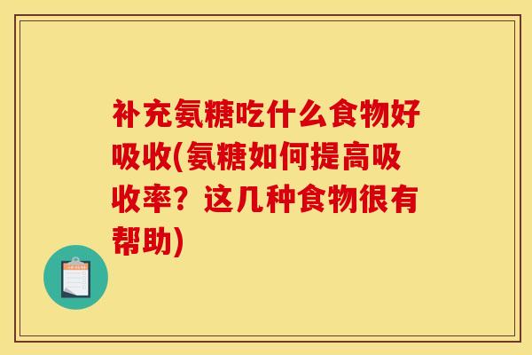 补充氨糖吃什么食物好吸收(氨糖如何提高吸收率？这几种食物很有帮助)