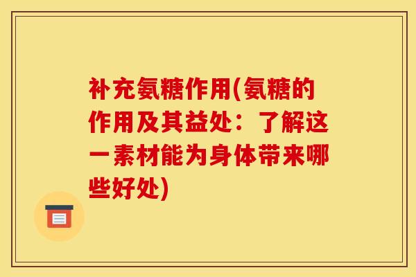 补充氨糖作用(氨糖的作用及其益处：了解这一素材能为身体带来哪些好处)
