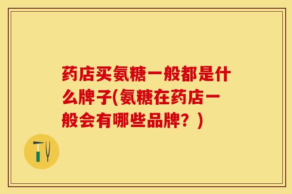 药店买氨糖一般都是什么牌子(氨糖在药店一般会有哪些品牌？)
