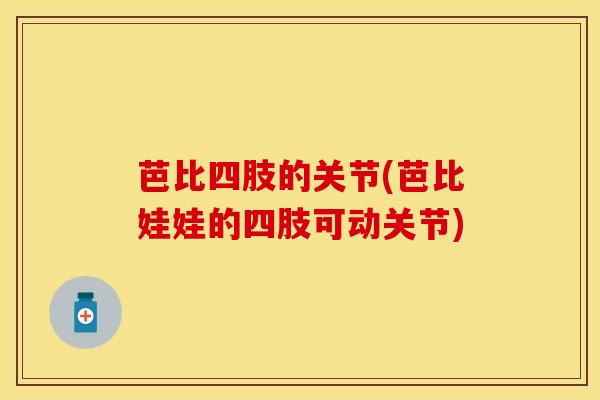 芭比四肢的关节(芭比娃娃的四肢可动关节)