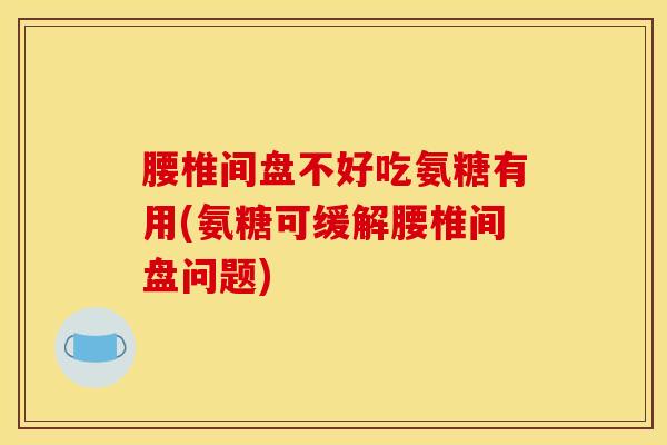 腰椎间盘不好吃氨糖有用(氨糖可缓解腰椎间盘问题)
