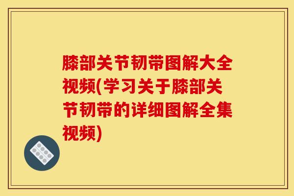 膝部关节韧带图解大全视频(学习关于膝部关节韧带的详细图解全集视频)