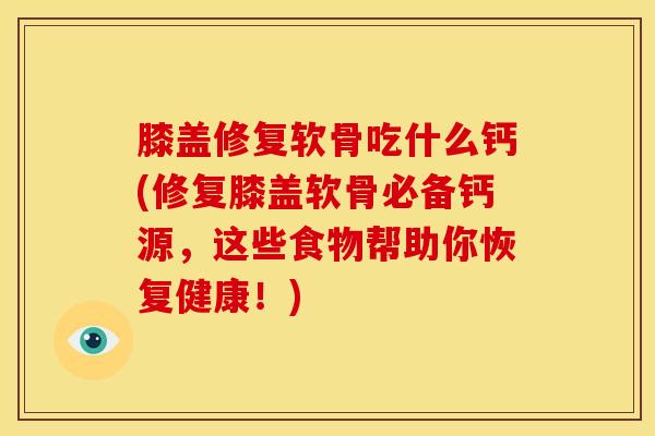 膝盖修复软骨吃什么钙(修复膝盖软骨必备钙源,这些食物帮助你恢复健康!) 膝盖修复软骨吃什么钙(修复膝盖软骨必备钙源,这些食物帮助你恢复健康!)