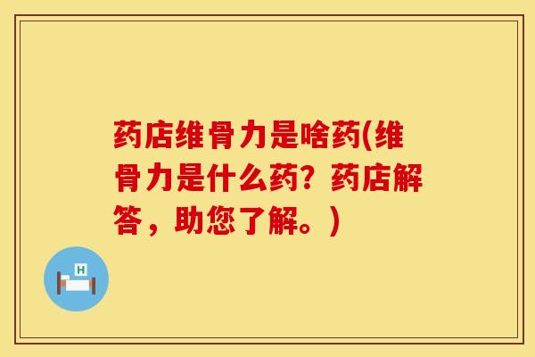 药店维骨力是啥药(维骨力是什么药？药店解答，助您了解。)