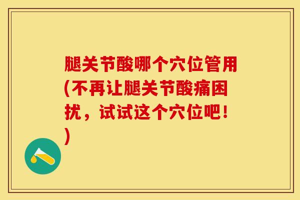 腿关节酸哪个穴位管用(不再让腿关节酸痛困扰，试试这个穴位吧！)