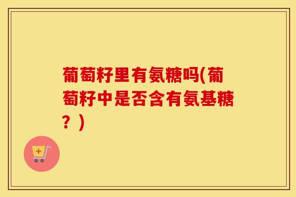 葡萄籽里有氨糖吗(葡萄籽中是否含有氨基糖？)