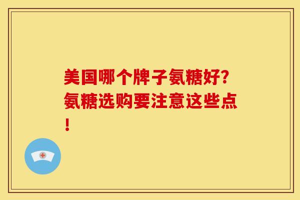 美国哪个牌子氨糖好？氨糖选购要注意这些点！