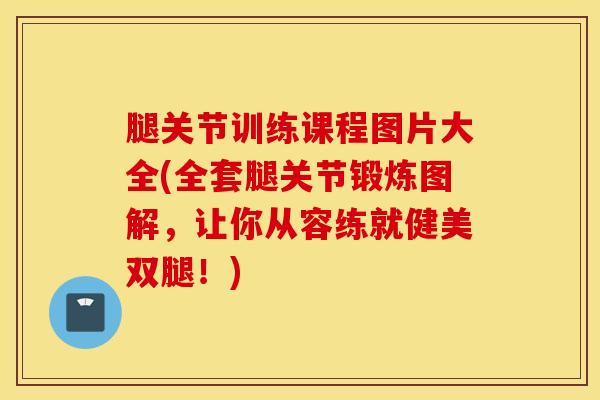 腿关节训练课程图片大全(全套腿关节锻炼图解，让你从容练就健美双腿！)