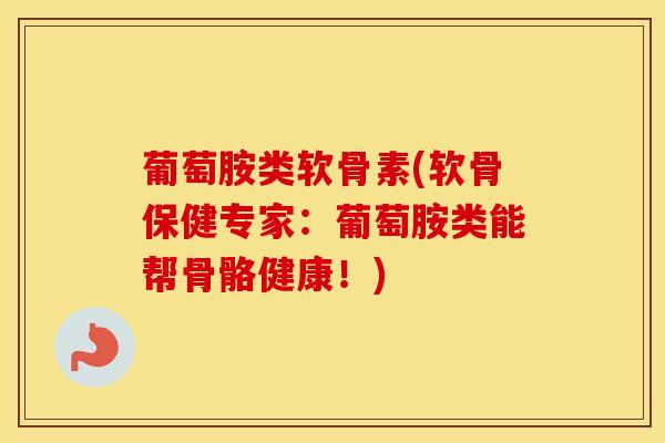 葡萄胺类软骨素(软骨保健专家:葡萄胺类能帮骨骼健康!) 葡萄胺类软骨素(软骨保健专家:葡萄胺类能帮骨骼健康!)