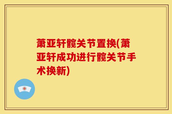 萧亚轩髋关节置换(萧亚轩成功进行髋关节手术换新)