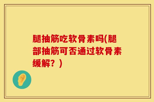 腿抽筋吃软骨素吗(腿部抽筋可否通过软骨素缓解？)