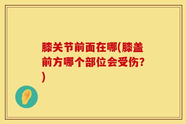 膝关节前面在哪(膝盖前方哪个部位会受伤？)