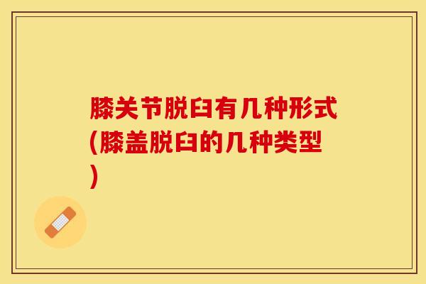 膝关节脱臼有几种形式(膝盖脱臼的几种类型)
