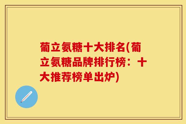 葡立氨糖十大排名(葡立氨糖品牌排行榜：十大推荐榜单出炉)