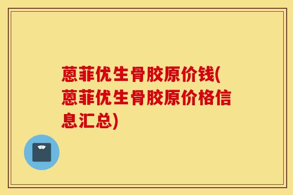 蒽菲优生骨胶原价钱(蒽菲优生骨胶原价格信息汇总)