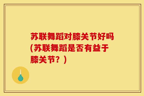 苏联舞蹈对膝关节好吗(苏联舞蹈是否有益于膝关节？)