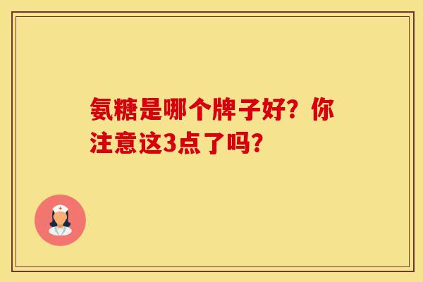 氨糖是哪个牌子好？你注意这3点了吗？   