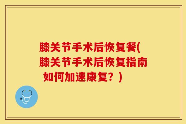 膝关节手术后恢复餐(膝关节手术后恢复指南 如何加速康复？)